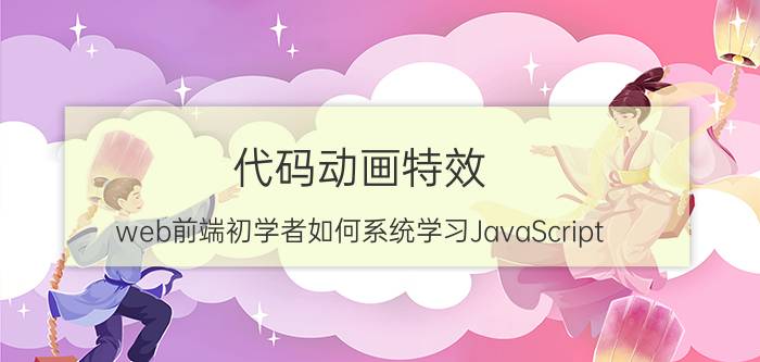 代码动画特效 web前端初学者如何系统学习JavaScript？